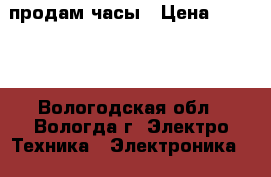 продам часы › Цена ­ 5 000 - Вологодская обл., Вологда г. Электро-Техника » Электроника   . Вологодская обл.,Вологда г.